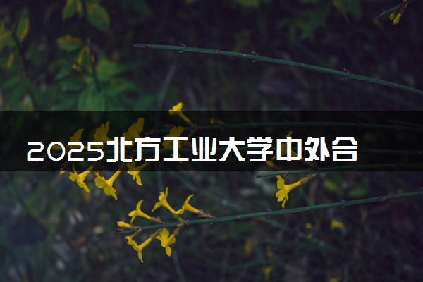 2025北方工业大学中外合作办学报名时间及录取条件