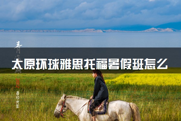 太原环球雅思托福暑假班怎么样