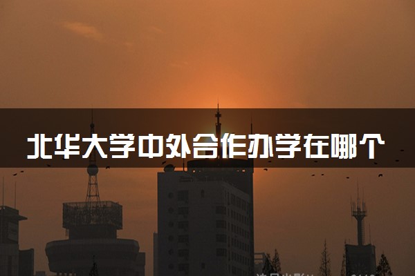 北华大学中外合作办学在哪个校区 在什么地方