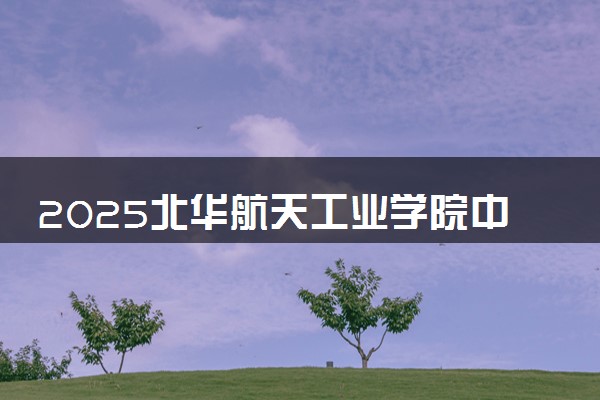 2025北华航天工业学院中外合作办学专业有哪些 代码是什么