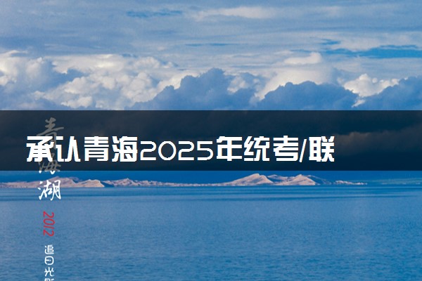 承认青海2025年统考/联考成绩院校名单汇总 有哪些专业
