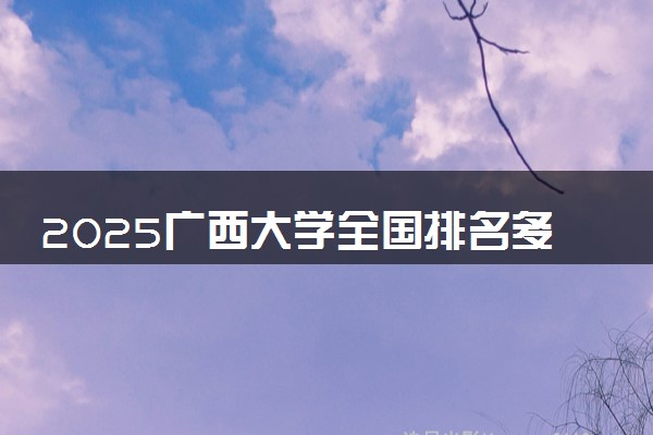 2025广西大学全国排名多少位 国内第几名