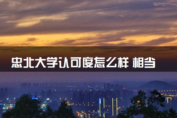 忠北大学认可度怎么样 相当于国内什么大学