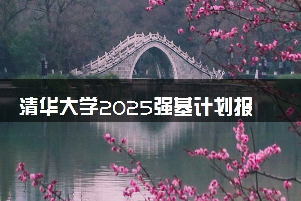 清华大学2025强基计划报名时间什么时候 多少分入围