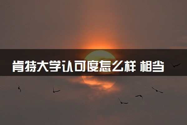 肯特大学认可度怎么样 相当于国内什么大学
