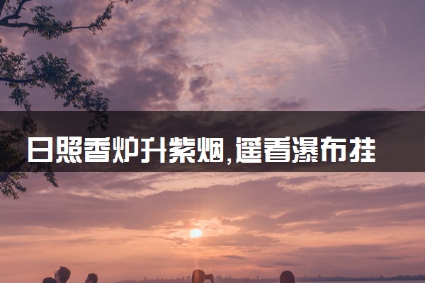 日照香炉升紫烟,遥看瀑布挂前川的意思