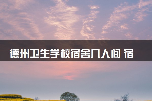 德州卫生学校宿舍几人间 宿舍环境怎么样