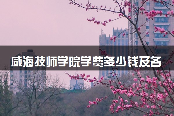 威海技师学院学费多少钱及各专业收费标准
