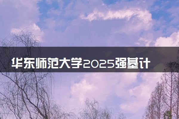 华东师范大学2025强基计划报名时间什么时候 多少分入围