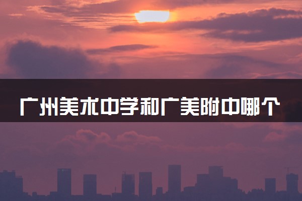 广州美术中学和广美附中哪个好