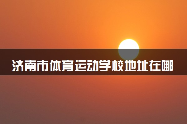 济南市体育运动学校地址在哪里 怎么去