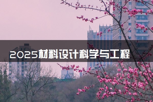 2025材料设计科学与工程专业大学排名及录取分数线