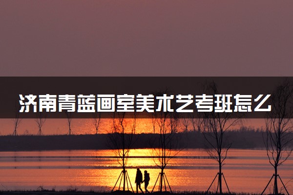 济南青蓝画室美术艺考班怎么样