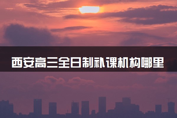 西安高三全日制补课机构哪里好