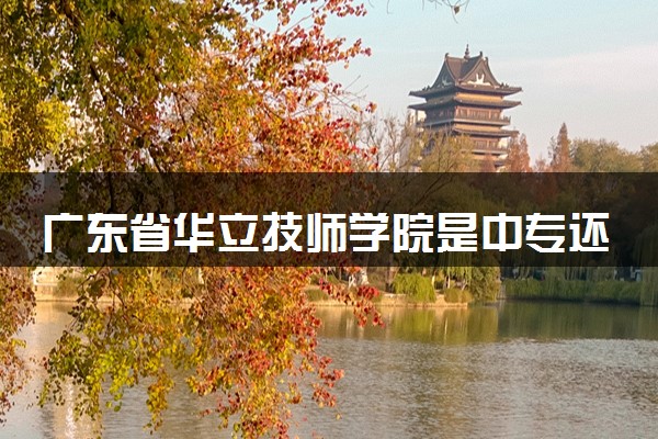 广东省华立技师学院是中专还是大专