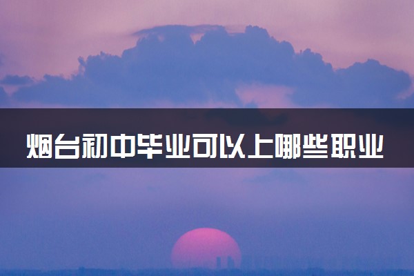 烟台初中毕业可以上哪些职业技术学校