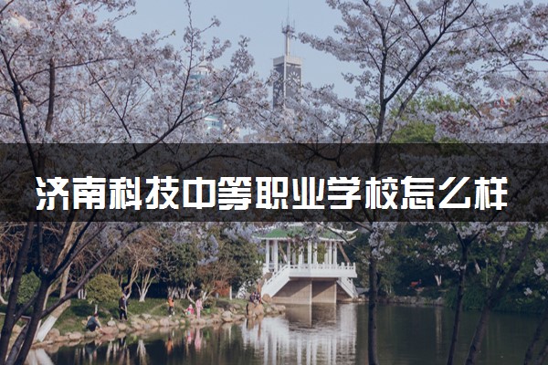 济南科技中等职业学校怎么样 招生专业都有什么