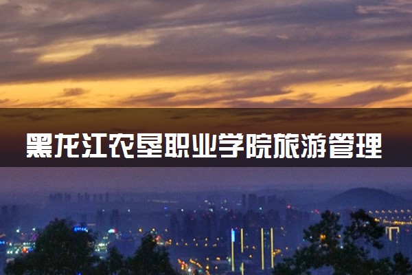 黑龙江农垦职业学院旅游管理专业怎么样 录取分数线多少