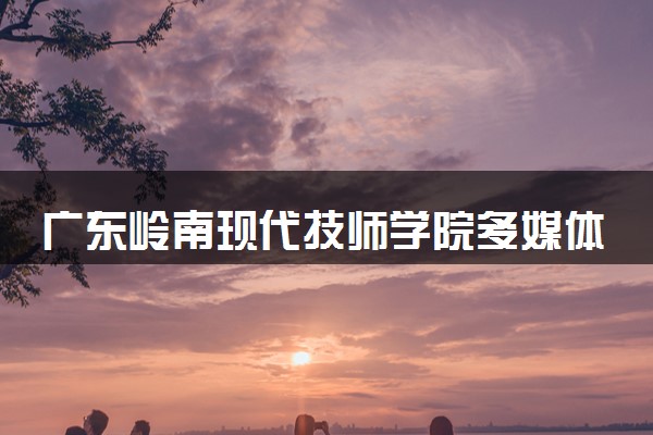广东岭南现代技师学院多媒体制作专业学费多少