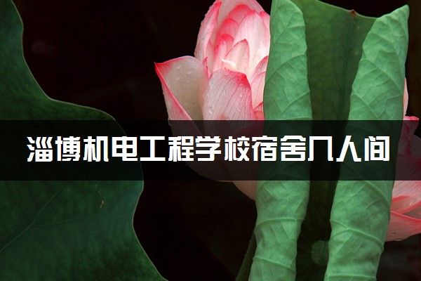 淄博机电工程学校宿舍几人间 宿舍环境怎么样