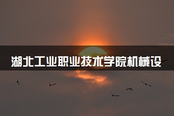 湖北工业职业技术学院机械设计与制造专业怎么样 录取分数线多少