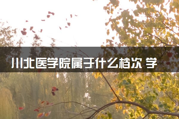 川北医学院属于什么档次 学校好不好
