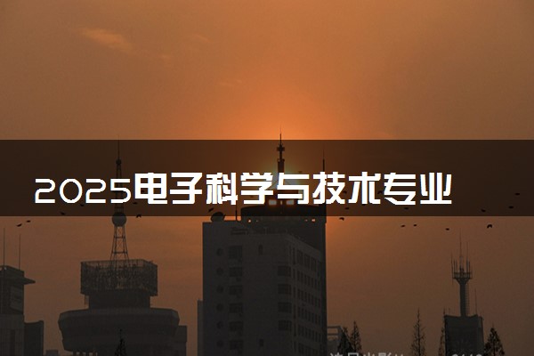 2025电子科学与技术专业大学排名及录取分数线