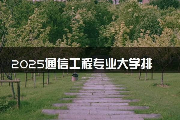 2025通信工程专业大学排名及录取分数线