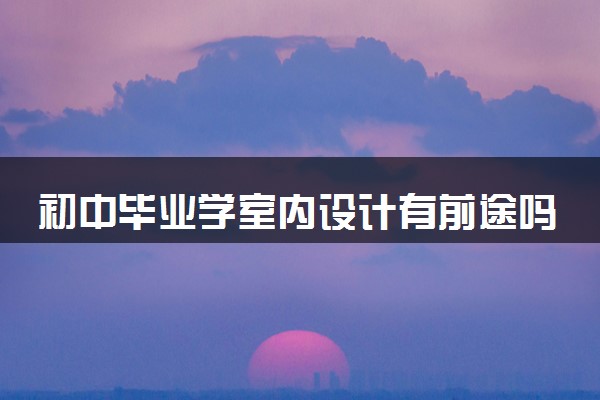 初中毕业学室内设计有前途吗 就业前景和方向有哪些