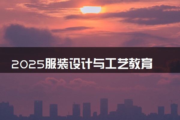 2025服装设计与工艺教育专业大学排名及录取分数线