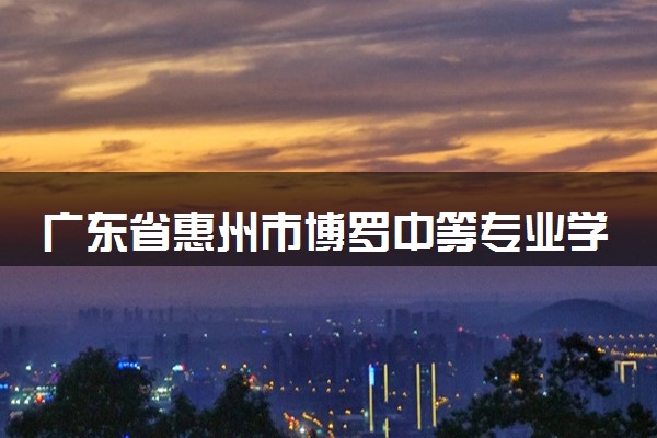 广东省惠州市博罗中等专业学校学费多少钱及专业收费标准