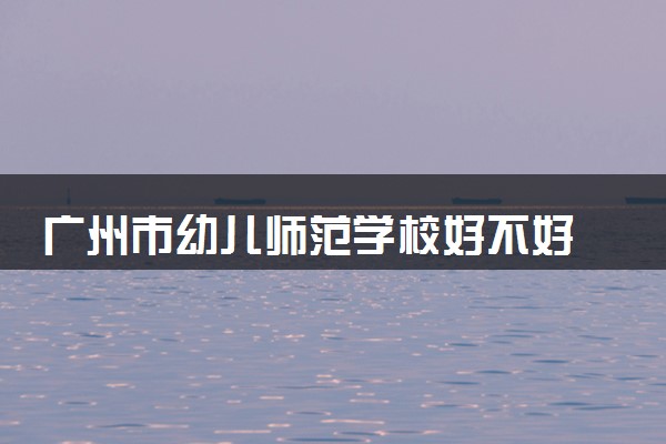 广州市幼儿师范学校好不好 怎么样
