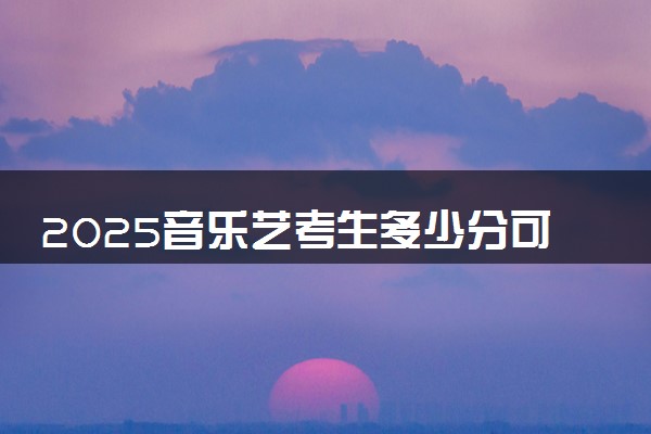 2025音乐艺考生多少分可以报北海康养职业学院