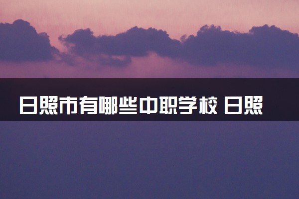 日照市有哪些中职学校 日照中职学校名单