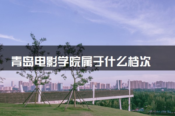 青岛电影学院属于什么档次 学校好不好