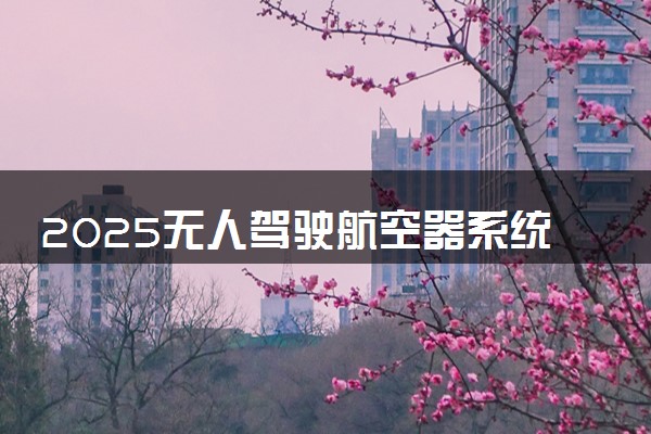 2025无人驾驶航空器系统专业大学排名及录取分数线