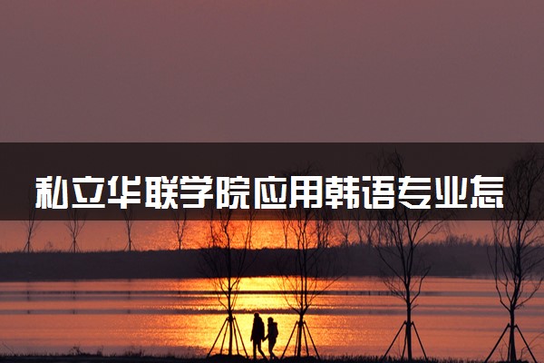 私立华联学院应用韩语专业怎么样 录取分数线多少