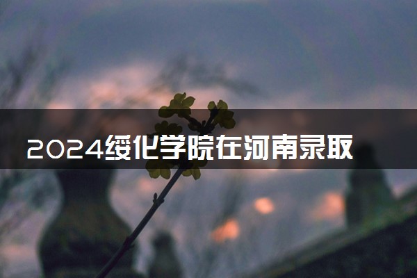 2024绥化学院在河南录取分数线 各专业分数及位次