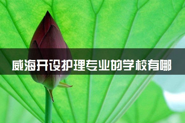 威海开设护理专业的学校有哪些