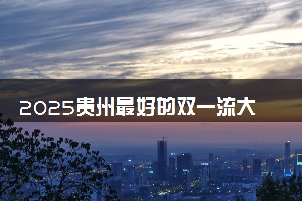 2025贵州最好的双一流大学排名 全国第几名
