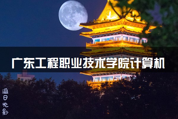 广东工程职业技术学院计算机网络技术专业怎么样 录取分数线多少