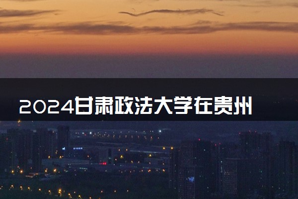 2024甘肃政法大学在贵州录取分数线 各专业分数及位次