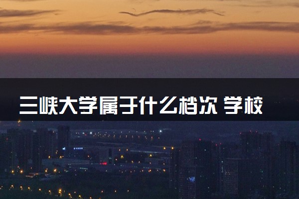 三峡大学属于什么档次 学校好不好