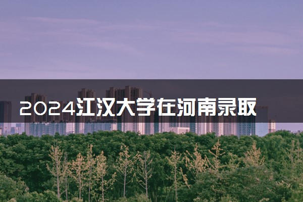 2024江汉大学在河南录取分数线 各专业分数及位次