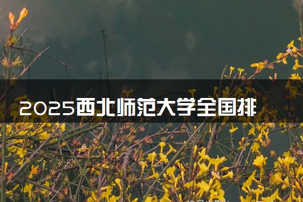 2025西北师范大学全国排名多少位 国内第几名