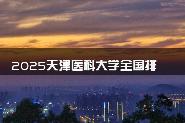 2025天津医科大学全国排名多少位 国内第几名