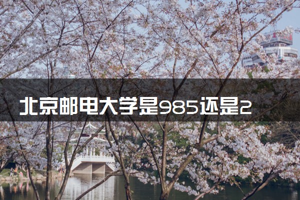 北京邮电大学是985还是211 含金量怎么样