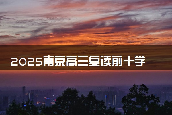 2025南京高三复读前十学校 最好的复读学校有哪些