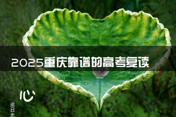 2025重庆靠谱的高考复读学校有哪些 口碑好的推荐