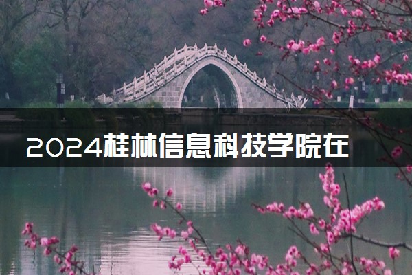2024桂林信息科技学院在四川录取分数线 各专业分数及位次
